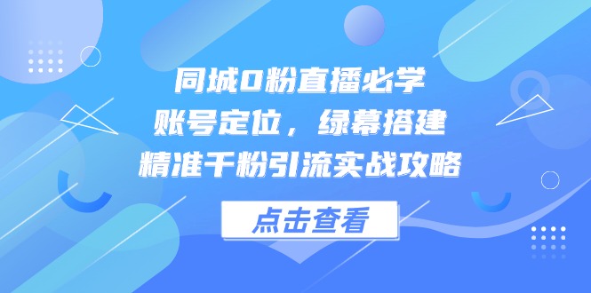 同城0粉直播必学，账号定位，绿幕搭建，精准千粉引流实战攻略-知库