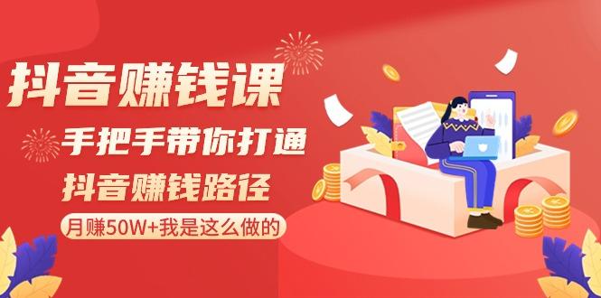 抖音赚钱课：手把手带你打通抖音赚钱路径，月赚50W+我是这么做的！-知库