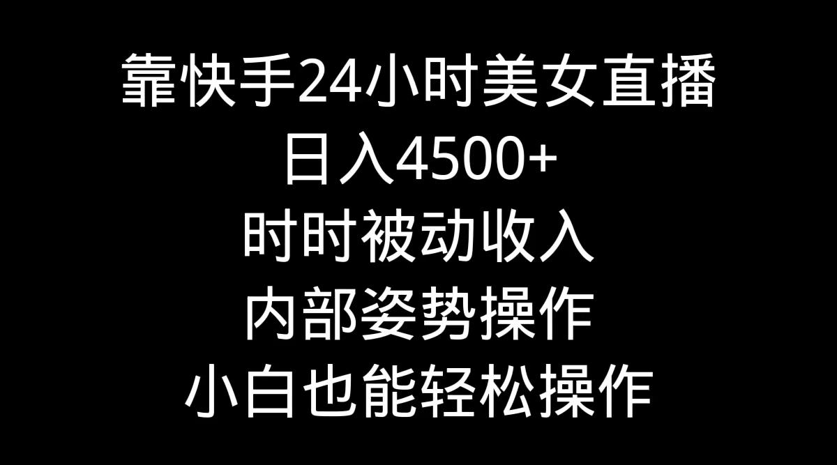 靠快手美女24小时直播，日入4500+，时时被动收入，内部姿势操作，小白也…-知库