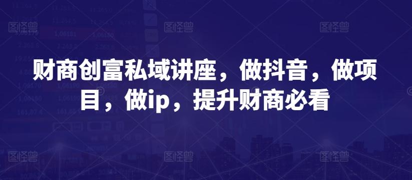 财商创富私域讲座，做抖音，做项目，做ip，提升财商必看-知库