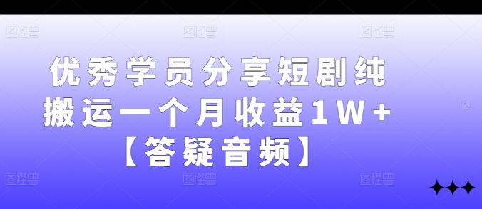 优秀学员分享短剧纯搬运一个月收益1W+【答疑音频】-知库