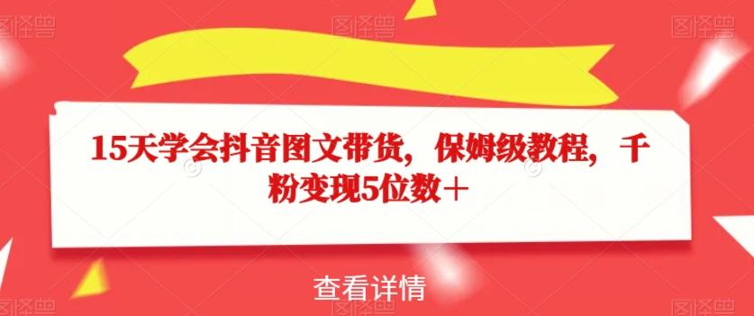 15天学会抖音图文带货，保姆级教程，千粉变现5位数＋-知库