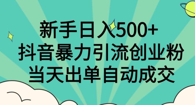 新手日入500+，抖音暴力引流创业粉，当天出单自动成交-知库