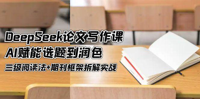 DeepSeek论文写作课，AI赋能选题到润色，三级阅读法+期刊框架拆解实战-知库