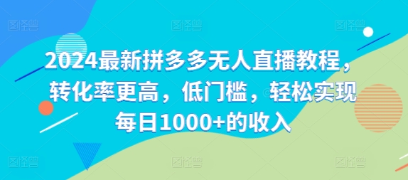 2024最新拼多多无人直播教程，转化率更高，低门槛，轻松实现每日1000+的收入-知库