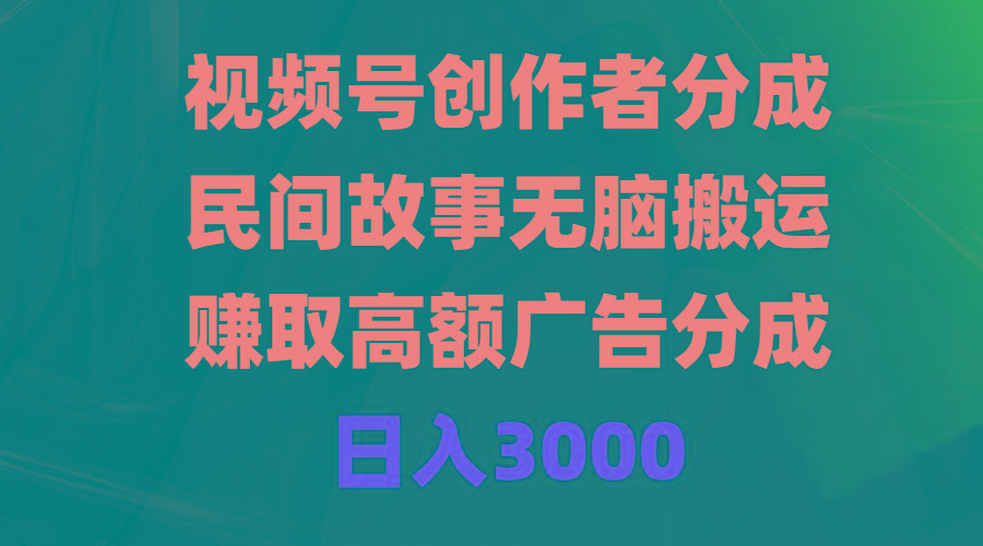 (9390期)视频号创作者分成，民间故事无脑搬运，赚取高额广告分成，日入3000-知库