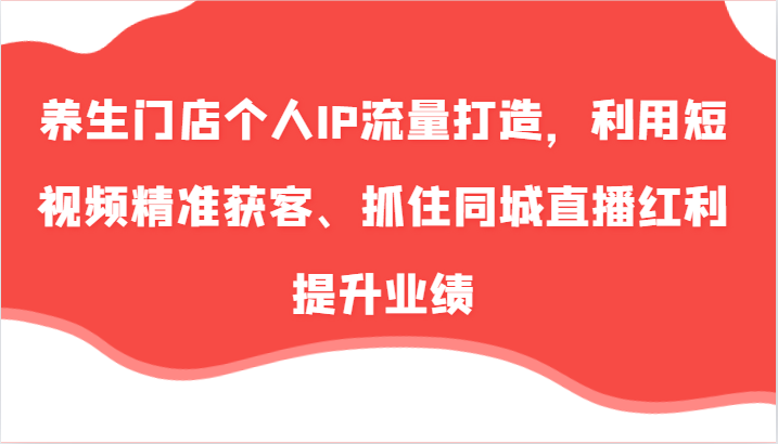 养生门店个人IP流量打造，利用短视频精准获客、抓住同城直播红利提升业绩(57节)-知库