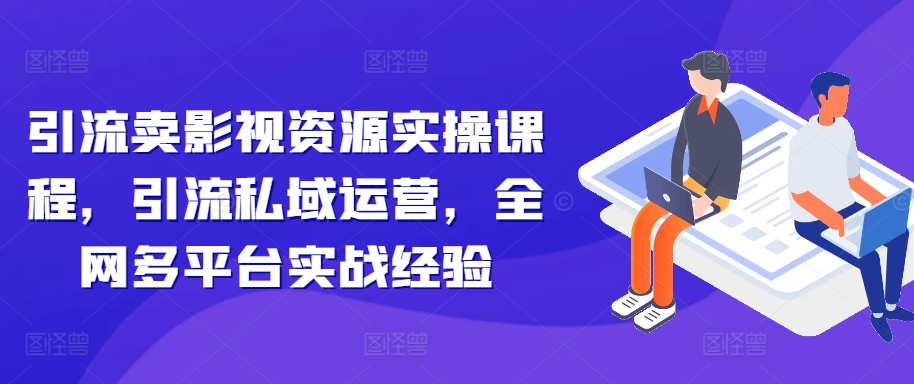 引流卖影视资源实操课程，引流私域运营，全网多平台实战经验-知库