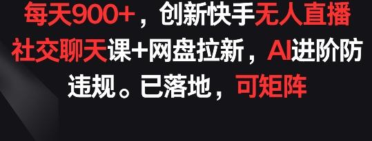 每天900+，创新快手无人直播社交聊天课+网盘拉新，AI进阶防违规 已落地 可矩阵【揭秘】-知库