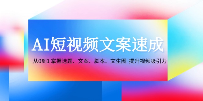 AI短视频文案速成：从0到1 掌握选题、文案、脚本、文生图 提升视频吸引力-知库