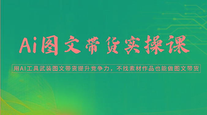 Ai图文带货实操课-用AI工具武装图文带货提升竞争力，不找素材作品也能做图文带货-知库