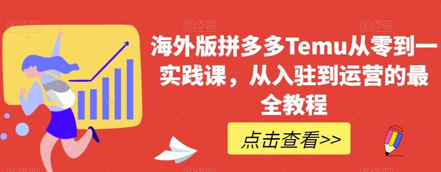 海外版拼多多Temu从零到一实践课，从入驻到运营的最全教程-知库