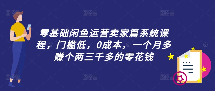 零基础闲鱼运营卖家篇系统课程，门槛低，0成本，一个月多赚个两三千多的零花钱-知库