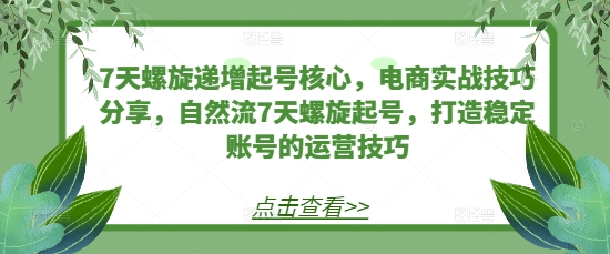 7天螺旋递增起号核心，电商实战技巧分享，自然流7天螺旋起号，打造稳定账号的运营技巧-知库