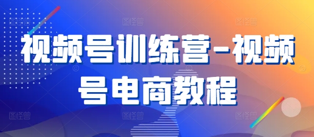 视频号训练营-视频号电商教程-知库