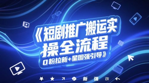 短剧推广搬运实操全流程，0粉拉新+星图强引导-知库