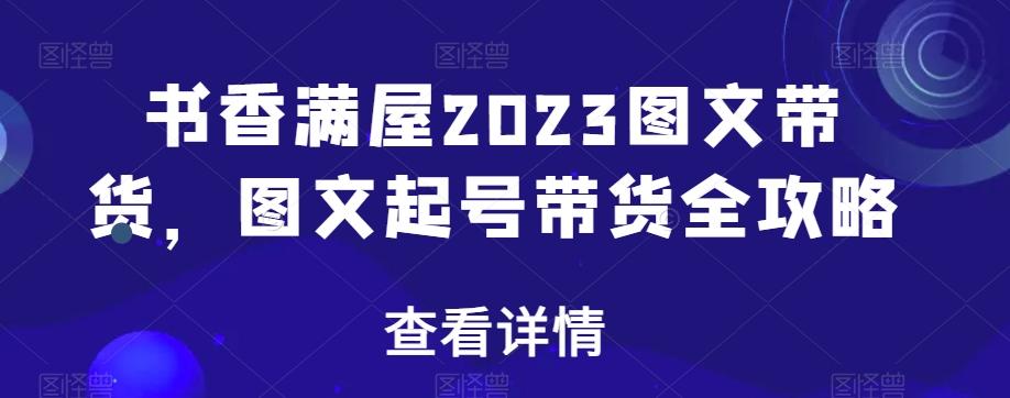 书香满屋2023图文带货，图文起号带货全攻略-知库