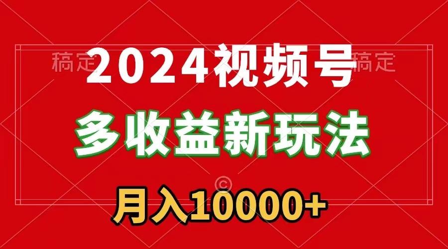 2024视频号多收益新玩法，每天5分钟，月入1w+，新手小白都能简单上手-知库