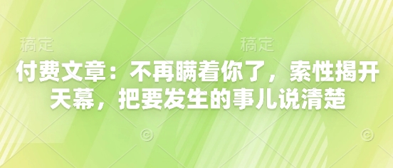付费文章：不再瞒着你了，索性揭开天幕，把要发生的事儿说清楚-知库
