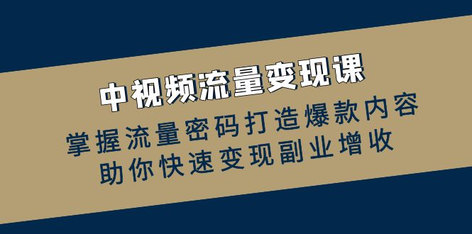 中视频流量变现课：掌握流量密码打造爆款内容，助你快速变现副业增收-知库