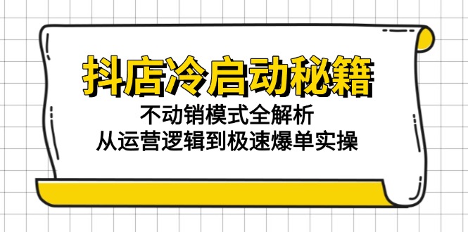 抖店冷启动秘籍：不动销模式全解析，从运营逻辑到极速爆单实操-知库