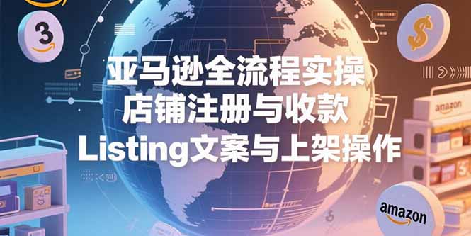 亚马逊全流程实操，店铺注册与收款，Listing文案与上架操作-知库