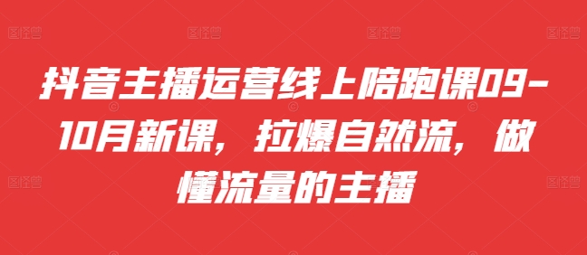 抖音主播运营线上陪跑课09-10月新课，拉爆自然流，做懂流量的主播-知库