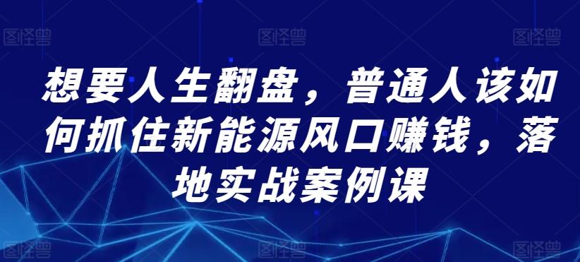 想要人生翻盘，普通人该如何抓住新能源风口赚钱，落地实战案例课-知库