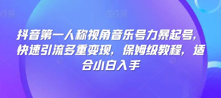 抖音第一人称视角音乐号力暴起号，快速引流多重变现，保姆级教程，适合小白入手-知库