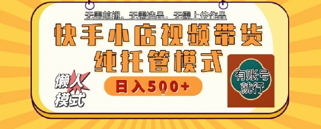 快手小店托管代运营，无需剪辑，无需选品，无需上传作品，全程无需操作，轻松月入5k+【揭秘】-知库