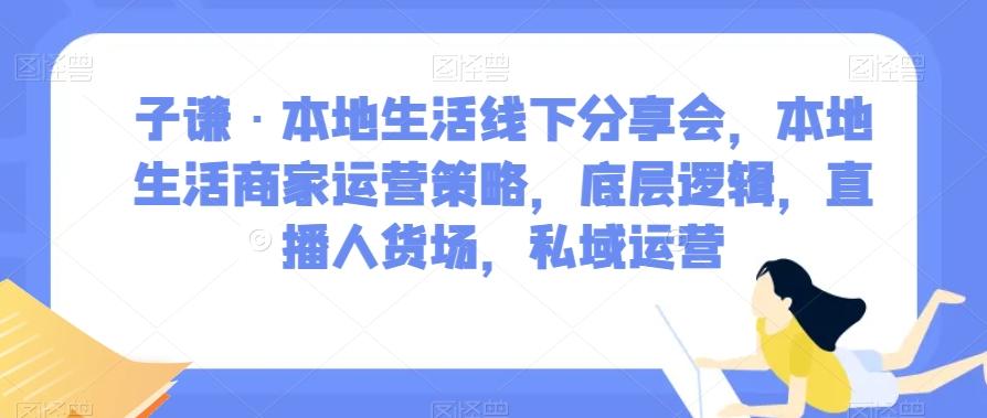 子谦·本地生活线下分享会，本地生活商家运营策略，底层逻辑，直播人货场，私域运营-知库