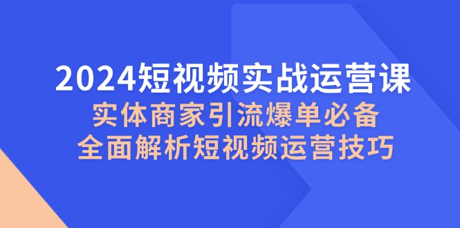 2024短视频实战运营课，实体商家引流爆单必备，全面解析短视频运营技巧-知库