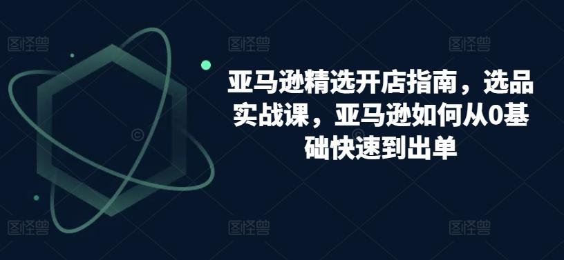 亚马逊精选开店指南，选品实战课，亚马逊如何从0基础快速到出单-知库