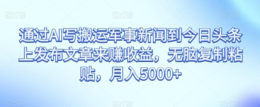 通过AI写搬运军事新闻到今日头条上发布文章来赚收益，无脑复制粘贴，月入5000+【揭秘】-知库