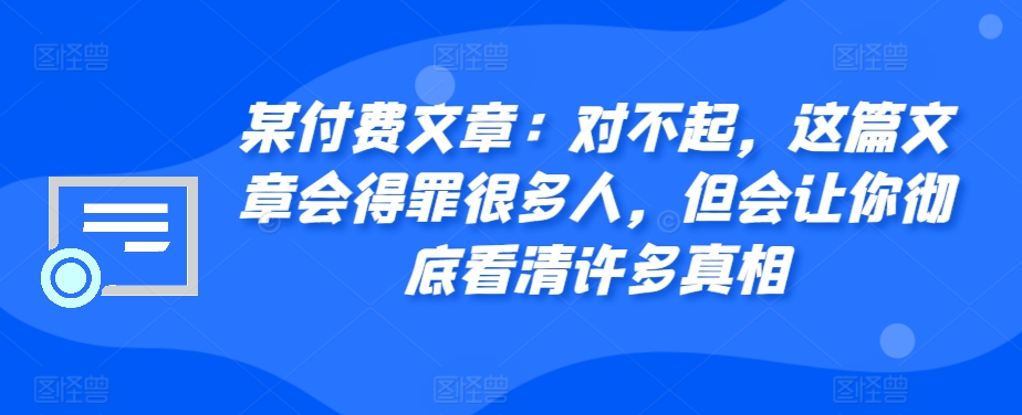 某付费文章：对不起，这篇文章会得罪很多人，但会让你彻底看清许多真相-知库