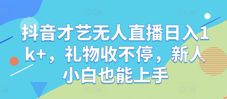 抖音才艺无人直播日入1k+，礼物收不停，新人小白也能上手【揭秘】-知库