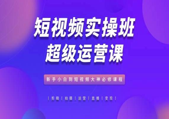 短视频实操班超级运营课，新手小白到短视频大神必修课程-知库