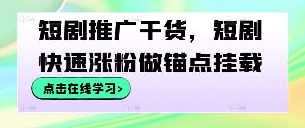 短剧推广干货，短剧快速涨粉做锚点挂载-知库