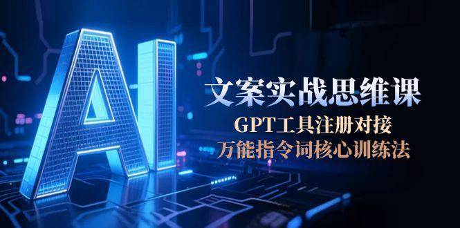 AI文案实战思维课，GPT工具注册对接，万能指令词核心训练法-知库