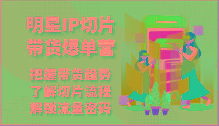 明星IP切片带货爆单营-把握带货趋势，了解切片流程，解锁流量密码(69节)-知库