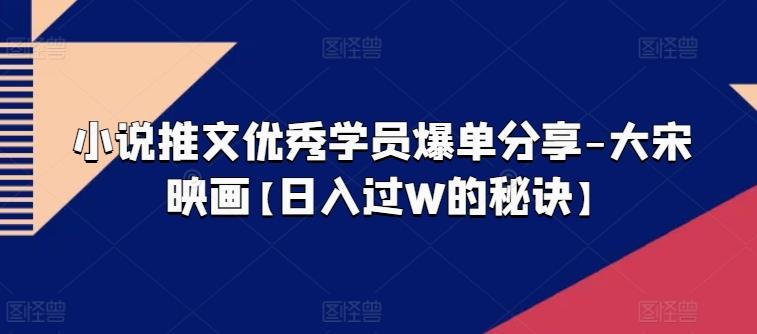 小说推文优秀学员爆单分享-大宋映画【日入过W的秘诀】-知库