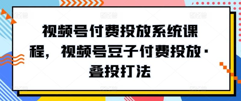 视频号付费投放系统课程，视频号豆子付费投放·叠投打法-知库