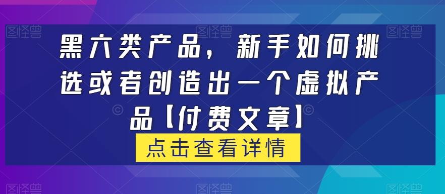 黑六类虚拟产品，新手如何挑选或者创造出一个虚拟产品【付费文章】-知库