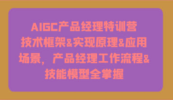 AIGC产品经理特训营-技术框架、实现原理、应用场景、工作流程、技能模型全掌握！-知库