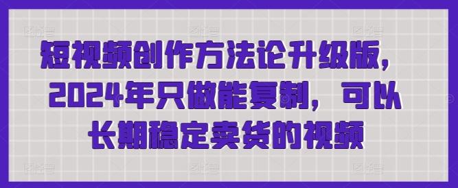 短视频创作方法论升级版，2024年只做能复制，可以长期稳定卖货的视频-知库