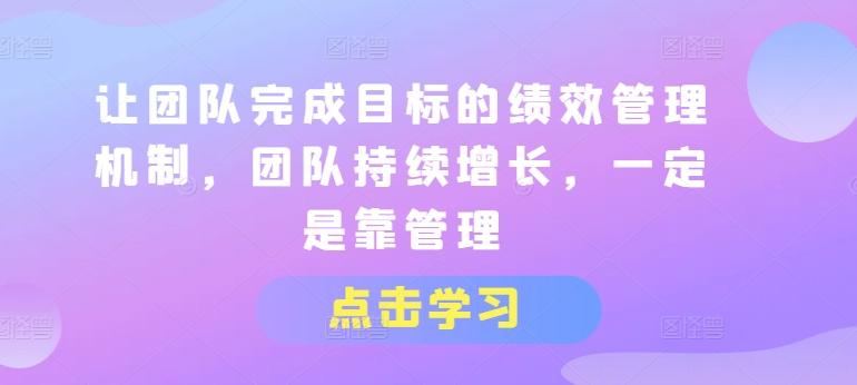 让团队完成目标的绩效管理机制，团队持续增长，一定是靠管理-知库