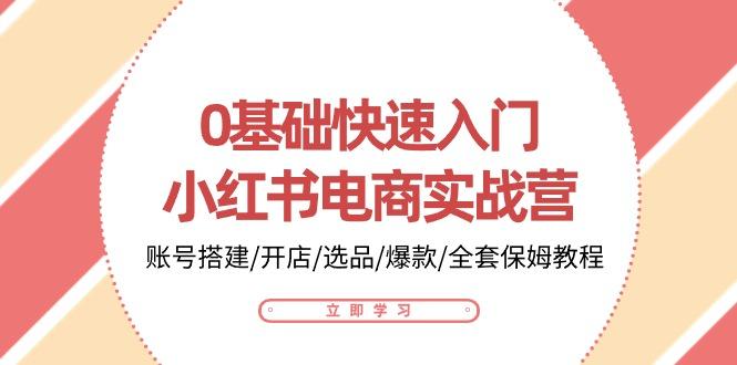 0基础快速入门-小红书电商实战营：账号搭建/开店/选品/爆款/全套保姆教程-知库