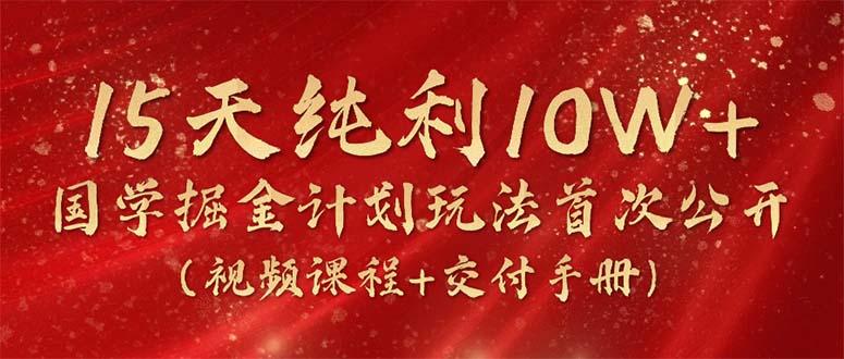 15天纯利10W+，国学掘金计划2024玩法全网首次公开(视频课程+交付手册-知库