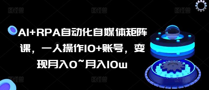 AI+RPA自动化自媒体矩阵课，一人操作10+账号，变现月入0~月入10w-知库