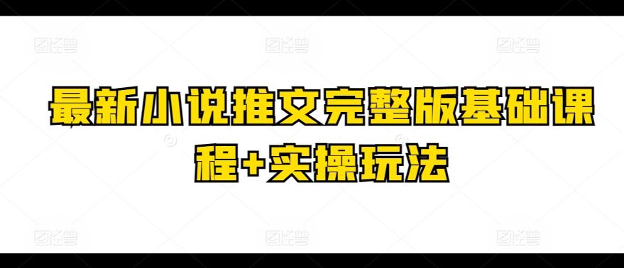 最新小说推文完整版基础课程+实操玩法-知库